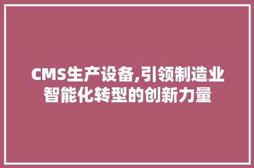 CMS生产设备,引领制造业智能化转型的创新力量