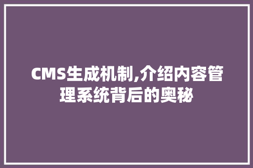 CMS生成机制,介绍内容管理系统背后的奥秘