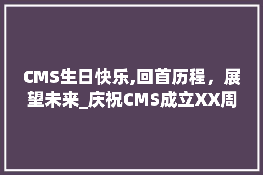 CMS生日快乐,回首历程，展望未来_庆祝CMS成立XX周年