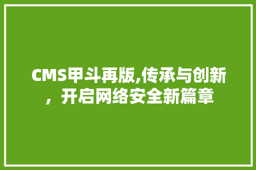 CMS甲斗再版,传承与创新，开启网络安全新篇章
