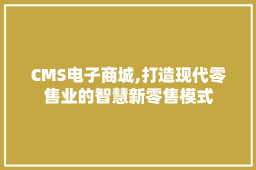 CMS电子商城,打造现代零售业的智慧新零售模式