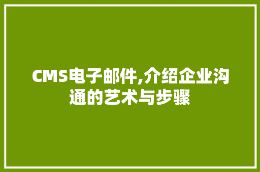 CMS电子邮件,介绍企业沟通的艺术与步骤