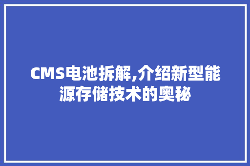 CMS电池拆解,介绍新型能源存储技术的奥秘