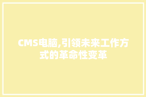 CMS电脑,引领未来工作方式的革命性变革
