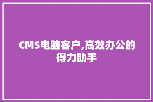 CMS电脑客户,高效办公的得力助手