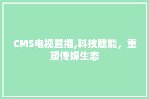 CMS电视直播,科技赋能，重塑传媒生态