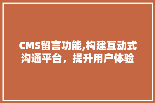 CMS留言功能,构建互动式沟通平台，提升用户体验