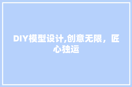 DIY模型设计,创意无限，匠心独运