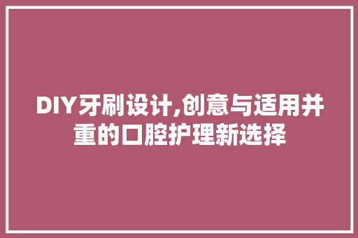 DIY牙刷设计,创意与适用并重的口腔护理新选择