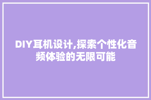 DIY耳机设计,探索个性化音频体验的无限可能
