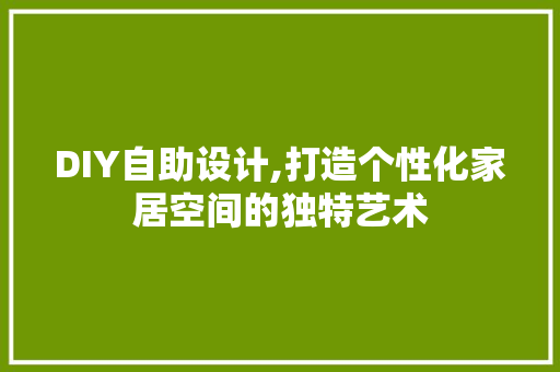 DIY自助设计,打造个性化家居空间的独特艺术 360搜优化
