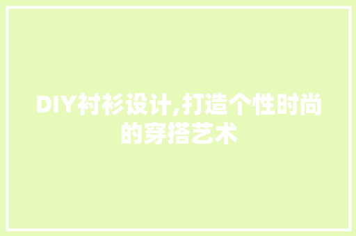 DIY衬衫设计,打造个性时尚的穿搭艺术