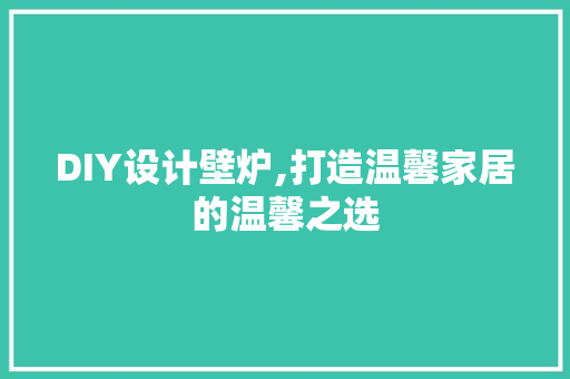 DIY设计壁炉,打造温馨家居的温馨之选