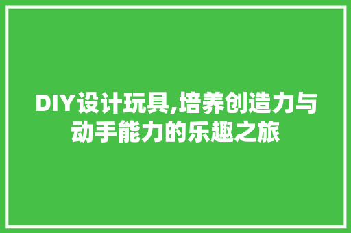 DIY设计玩具,培养创造力与动手能力的乐趣之旅
