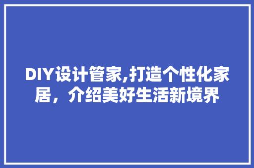 DIY设计管家,打造个性化家居，介绍美好生活新境界