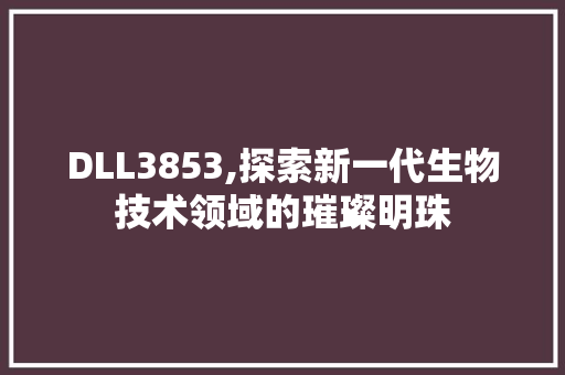 DLL3853,探索新一代生物技术领域的璀璨明珠 百度算法