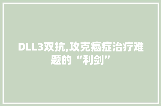 DLL3双抗,攻克癌症治疗难题的“利剑”