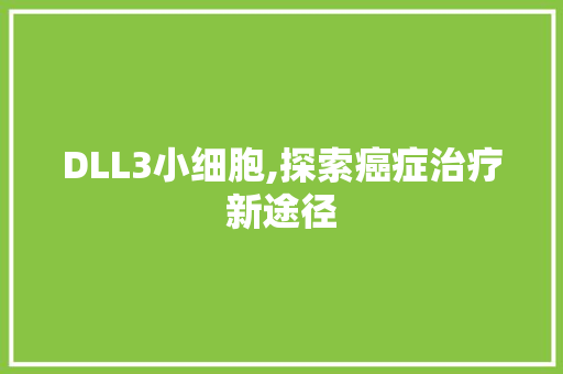 DLL3小细胞,探索癌症治疗新途径