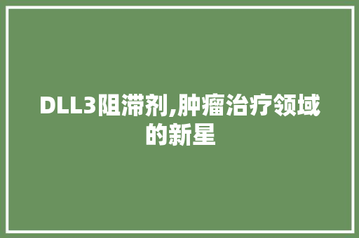 DLL3阻滞剂,肿瘤治疗领域的新星 小程序开发