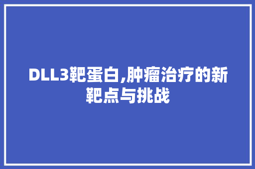 DLL3靶蛋白,肿瘤治疗的新靶点与挑战