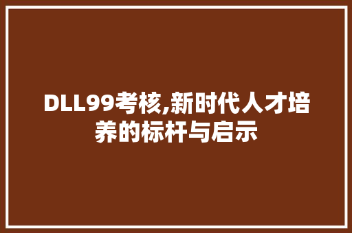 DLL99考核,新时代人才培养的标杆与启示