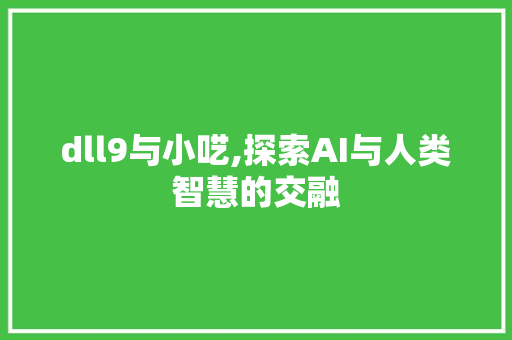 dll9与小呓,探索AI与人类智慧的交融