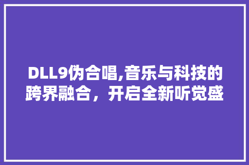 DLL9伪合唱,音乐与科技的跨界融合，开启全新听觉盛宴