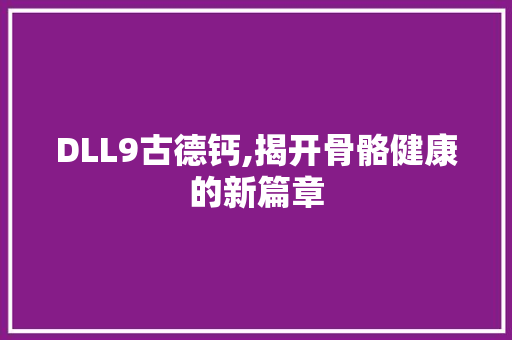 DLL9古德钙,揭开骨骼健康的新篇章 头条优化