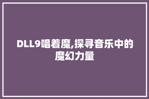 DLL9唱着魔,探寻音乐中的魔幻力量 网站开发