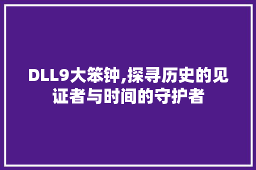 DLL9大笨钟,探寻历史的见证者与时间的守护者