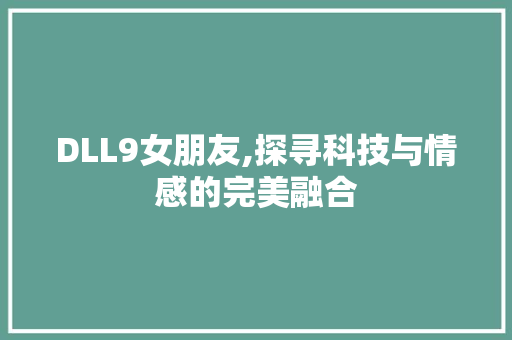 DLL9女朋友,探寻科技与情感的完美融合