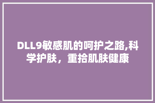DLL9敏感肌的呵护之路,科学护肤，重拾肌肤健康