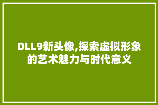 DLL9新头像,探索虚拟形象的艺术魅力与时代意义
