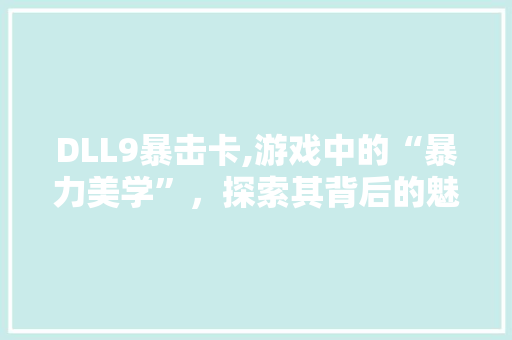 DLL9暴击卡,游戏中的“暴力美学”，探索其背后的魅力与争议