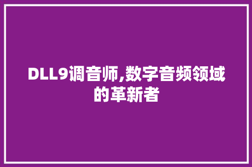 DLL9调音师,数字音频领域的革新者 360搜优化