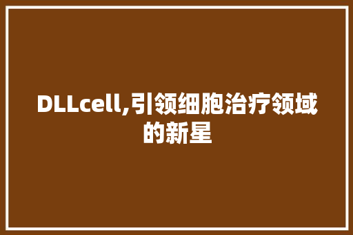 DLLcell,引领细胞治疗领域的新星 英文谷歌算法