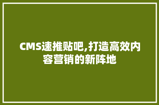 CMS速推贴吧,打造高效内容营销的新阵地