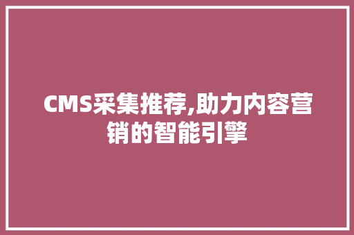 CMS采集推荐,助力内容营销的智能引擎
