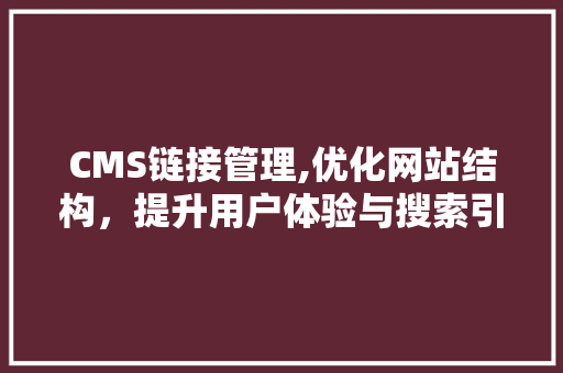 CMS链接管理,优化网站结构，提升用户体验与搜索引擎排名