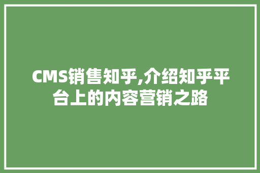 CMS销售知乎,介绍知乎平台上的内容营销之路
