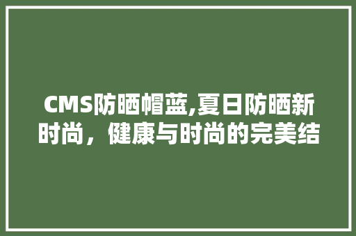 CMS防晒帽蓝,夏日防晒新时尚，健康与时尚的完美结合