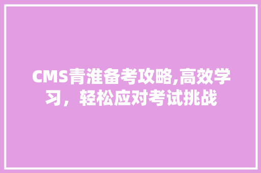 CMS青淮备考攻略,高效学习，轻松应对考试挑战