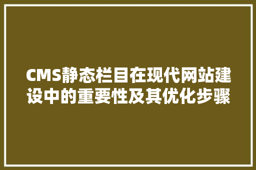 CMS静态栏目在现代网站建设中的重要性及其优化步骤