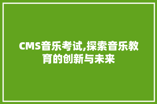 CMS音乐考试,探索音乐教育的创新与未来