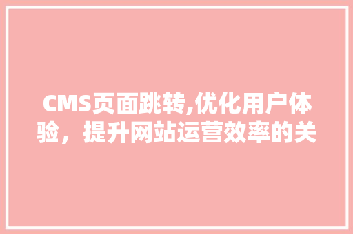 CMS页面跳转,优化用户体验，提升网站运营效率的关键步骤