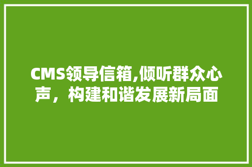CMS领导信箱,倾听群众心声，构建和谐发展新局面