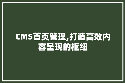 CMS首页管理,打造高效内容呈现的枢纽