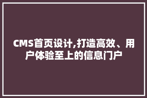 CMS首页设计,打造高效、用户体验至上的信息门户