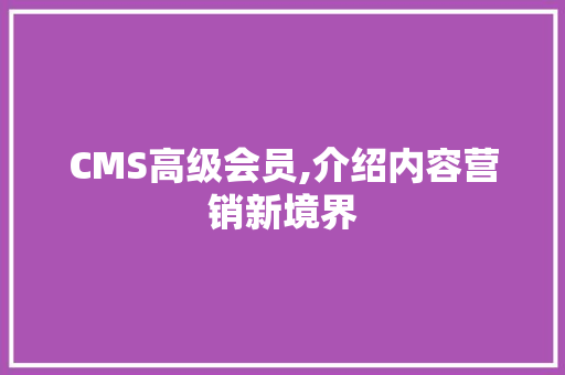 CMS高级会员,介绍内容营销新境界