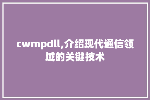 cwmpdll,介绍现代通信领域的关键技术 头条优化
